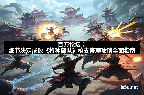 百万论坛：细节决定成败《特种部队》枪支修理攻略全面指南