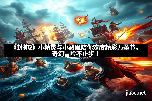 《封神2》小精灵与小恶魔陪你欢度精彩万圣节，奇幻冒险不止步！